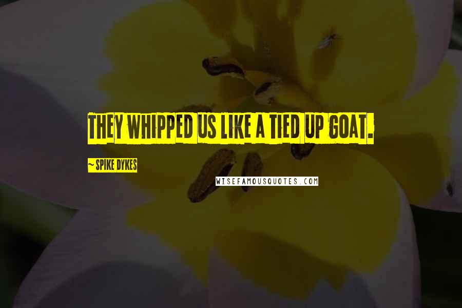 Spike Dykes Quotes: They whipped us like a tied up goat.