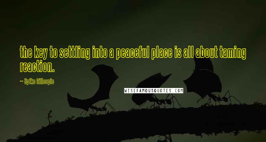 Spike Gillespie Quotes: the key to settling into a peaceful place is all about taming reaction.