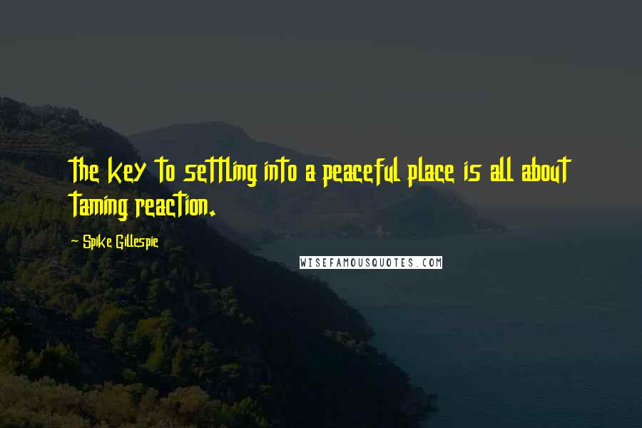Spike Gillespie Quotes: the key to settling into a peaceful place is all about taming reaction.