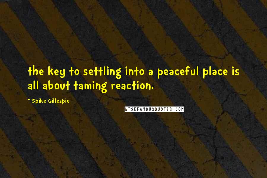 Spike Gillespie Quotes: the key to settling into a peaceful place is all about taming reaction.