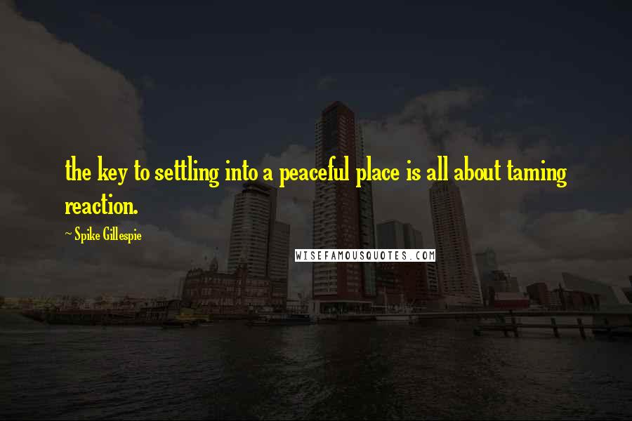 Spike Gillespie Quotes: the key to settling into a peaceful place is all about taming reaction.