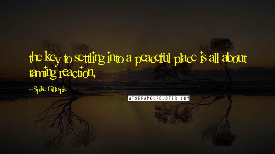 Spike Gillespie Quotes: the key to settling into a peaceful place is all about taming reaction.