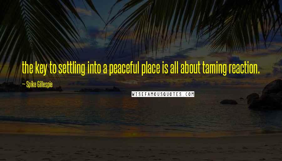 Spike Gillespie Quotes: the key to settling into a peaceful place is all about taming reaction.