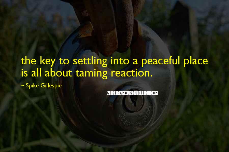 Spike Gillespie Quotes: the key to settling into a peaceful place is all about taming reaction.