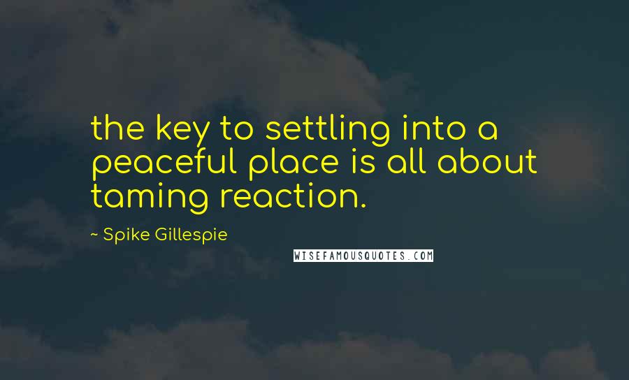 Spike Gillespie Quotes: the key to settling into a peaceful place is all about taming reaction.