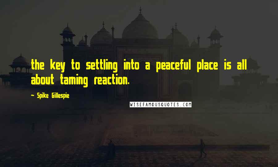 Spike Gillespie Quotes: the key to settling into a peaceful place is all about taming reaction.