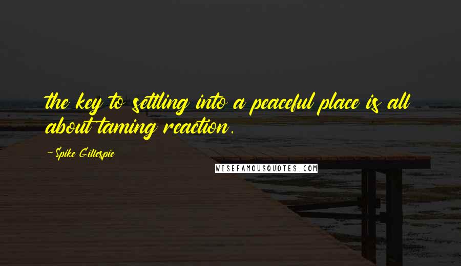 Spike Gillespie Quotes: the key to settling into a peaceful place is all about taming reaction.