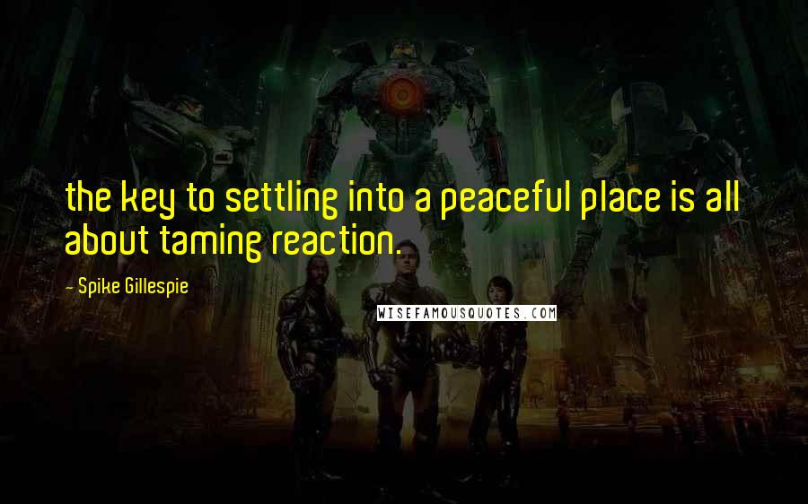 Spike Gillespie Quotes: the key to settling into a peaceful place is all about taming reaction.