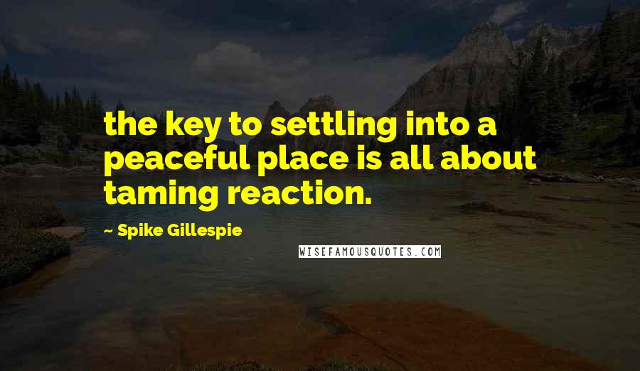 Spike Gillespie Quotes: the key to settling into a peaceful place is all about taming reaction.