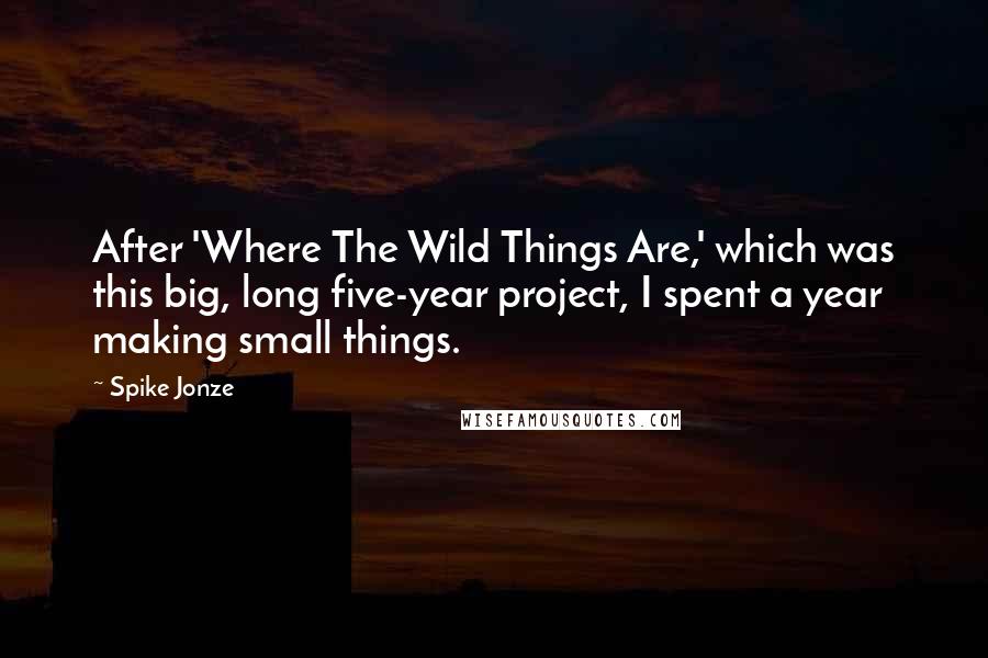 Spike Jonze Quotes: After 'Where The Wild Things Are,' which was this big, long five-year project, I spent a year making small things.