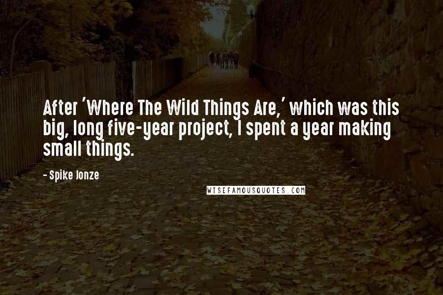 Spike Jonze Quotes: After 'Where The Wild Things Are,' which was this big, long five-year project, I spent a year making small things.