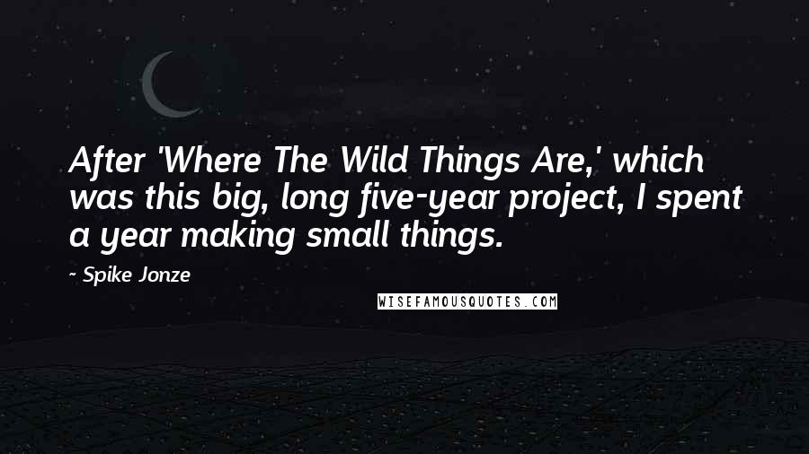 Spike Jonze Quotes: After 'Where The Wild Things Are,' which was this big, long five-year project, I spent a year making small things.