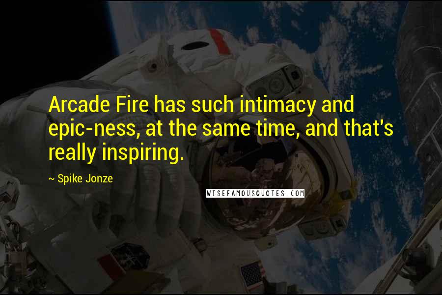 Spike Jonze Quotes: Arcade Fire has such intimacy and epic-ness, at the same time, and that's really inspiring.