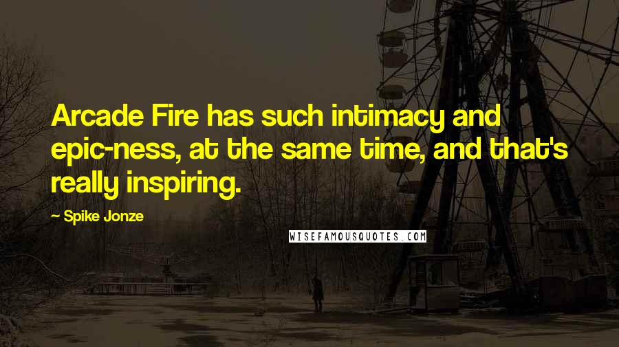 Spike Jonze Quotes: Arcade Fire has such intimacy and epic-ness, at the same time, and that's really inspiring.
