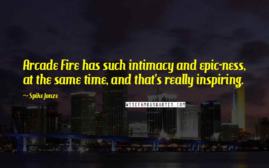 Spike Jonze Quotes: Arcade Fire has such intimacy and epic-ness, at the same time, and that's really inspiring.