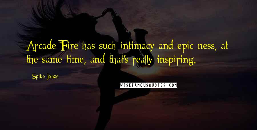 Spike Jonze Quotes: Arcade Fire has such intimacy and epic-ness, at the same time, and that's really inspiring.