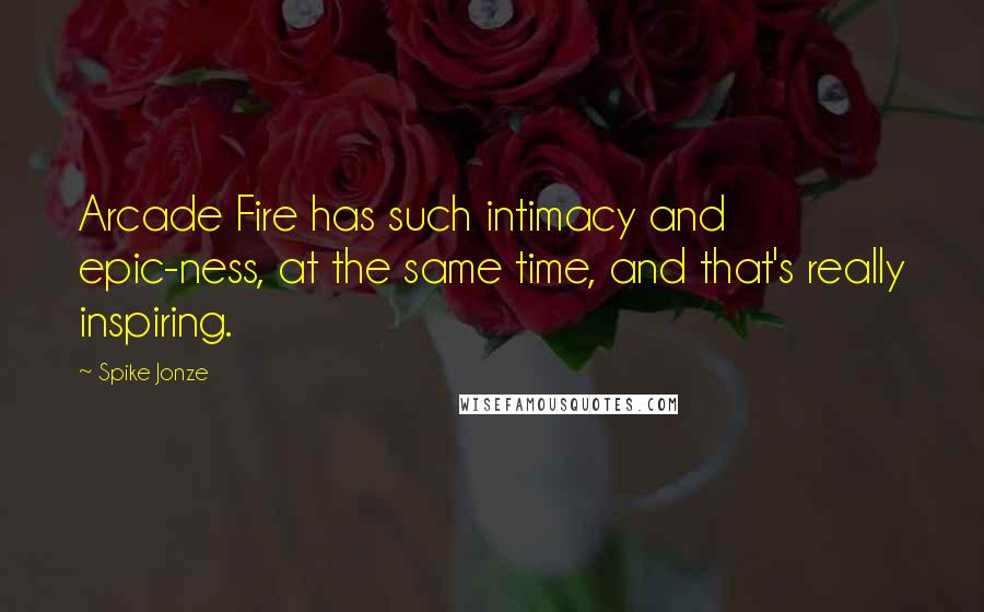 Spike Jonze Quotes: Arcade Fire has such intimacy and epic-ness, at the same time, and that's really inspiring.