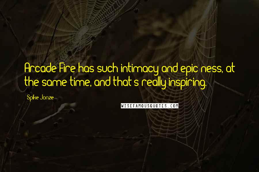 Spike Jonze Quotes: Arcade Fire has such intimacy and epic-ness, at the same time, and that's really inspiring.