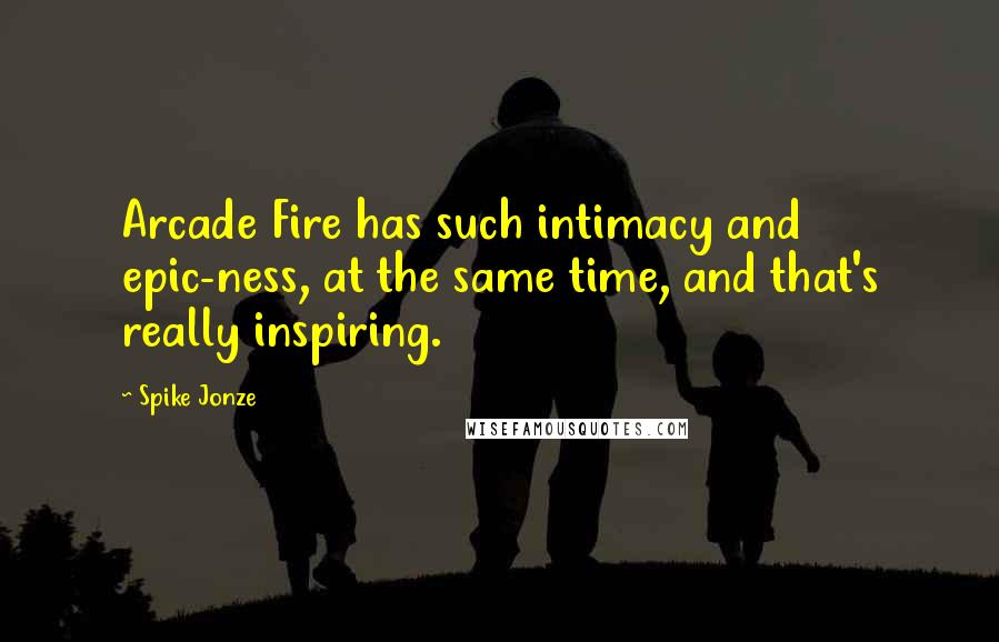 Spike Jonze Quotes: Arcade Fire has such intimacy and epic-ness, at the same time, and that's really inspiring.