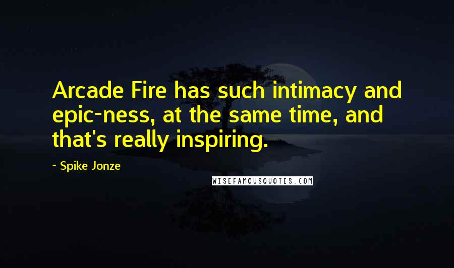 Spike Jonze Quotes: Arcade Fire has such intimacy and epic-ness, at the same time, and that's really inspiring.