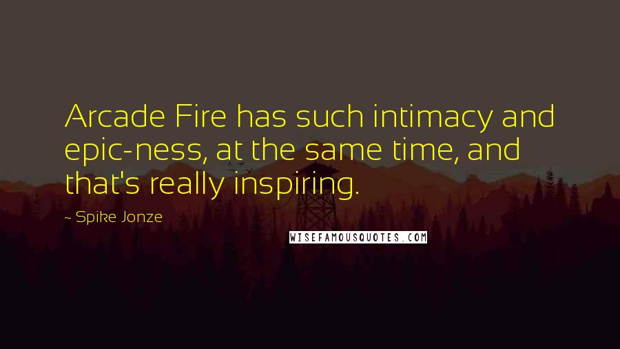 Spike Jonze Quotes: Arcade Fire has such intimacy and epic-ness, at the same time, and that's really inspiring.