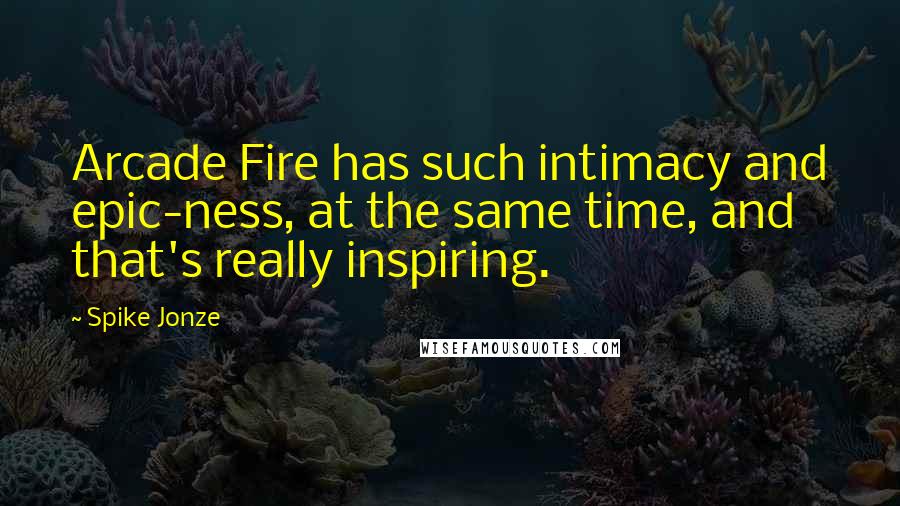 Spike Jonze Quotes: Arcade Fire has such intimacy and epic-ness, at the same time, and that's really inspiring.