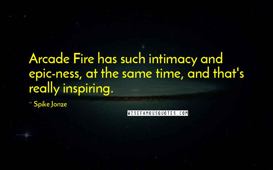 Spike Jonze Quotes: Arcade Fire has such intimacy and epic-ness, at the same time, and that's really inspiring.