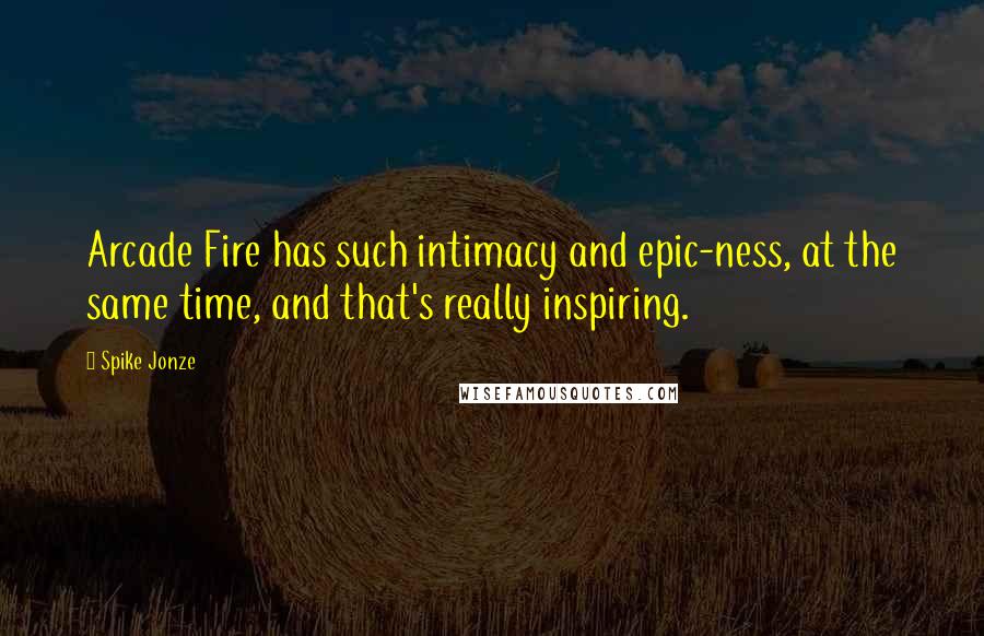 Spike Jonze Quotes: Arcade Fire has such intimacy and epic-ness, at the same time, and that's really inspiring.