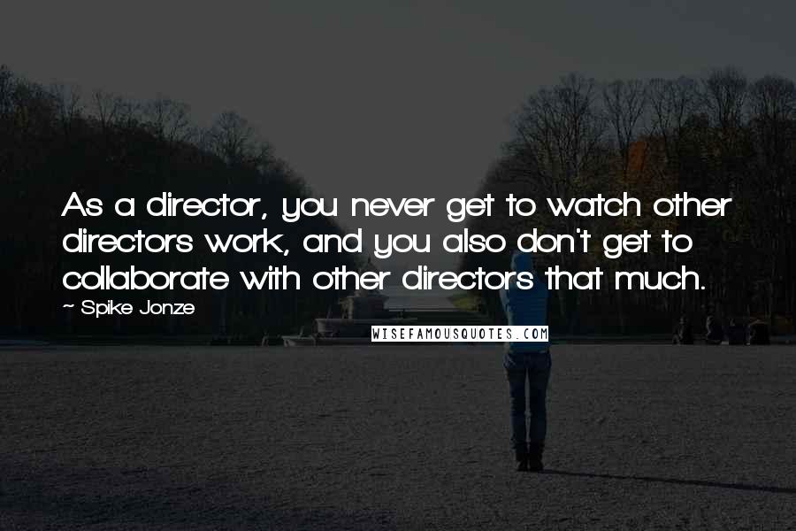 Spike Jonze Quotes: As a director, you never get to watch other directors work, and you also don't get to collaborate with other directors that much.