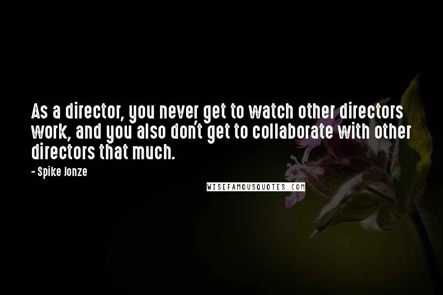 Spike Jonze Quotes: As a director, you never get to watch other directors work, and you also don't get to collaborate with other directors that much.