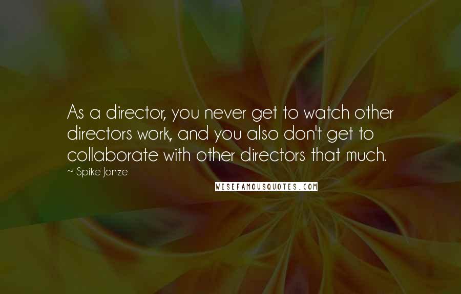 Spike Jonze Quotes: As a director, you never get to watch other directors work, and you also don't get to collaborate with other directors that much.
