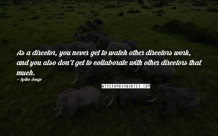 Spike Jonze Quotes: As a director, you never get to watch other directors work, and you also don't get to collaborate with other directors that much.