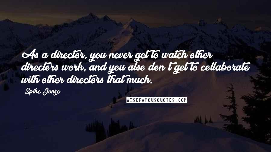 Spike Jonze Quotes: As a director, you never get to watch other directors work, and you also don't get to collaborate with other directors that much.