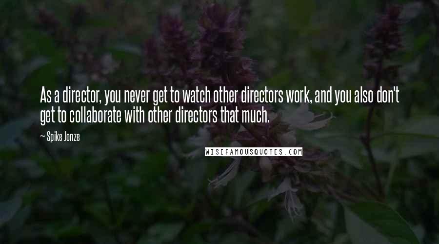 Spike Jonze Quotes: As a director, you never get to watch other directors work, and you also don't get to collaborate with other directors that much.