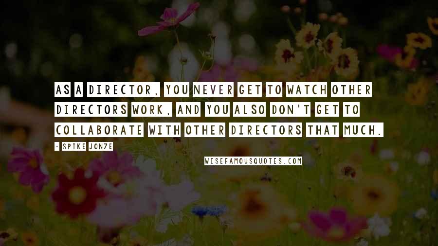 Spike Jonze Quotes: As a director, you never get to watch other directors work, and you also don't get to collaborate with other directors that much.