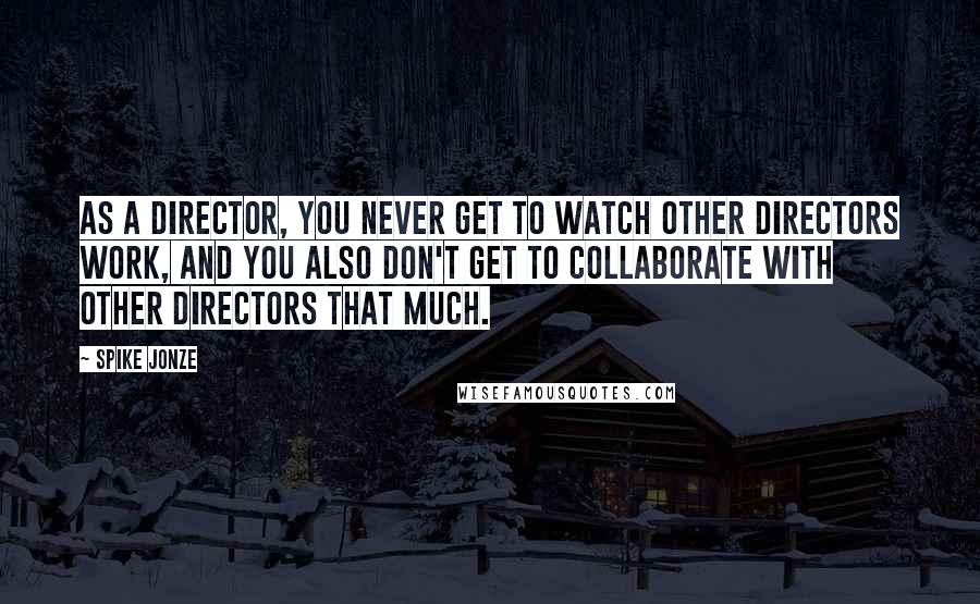 Spike Jonze Quotes: As a director, you never get to watch other directors work, and you also don't get to collaborate with other directors that much.