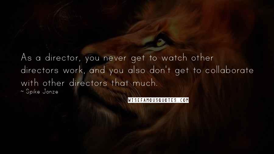Spike Jonze Quotes: As a director, you never get to watch other directors work, and you also don't get to collaborate with other directors that much.