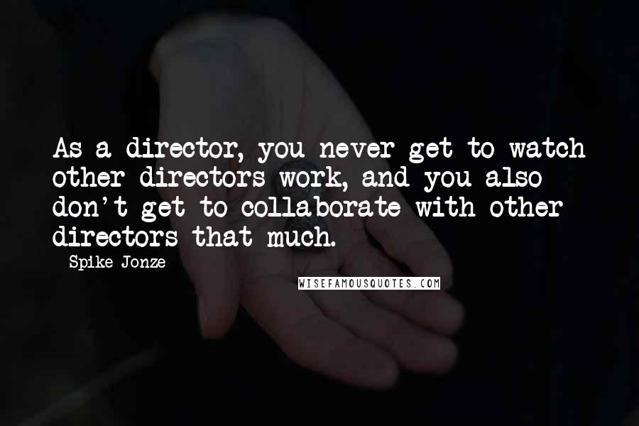 Spike Jonze Quotes: As a director, you never get to watch other directors work, and you also don't get to collaborate with other directors that much.