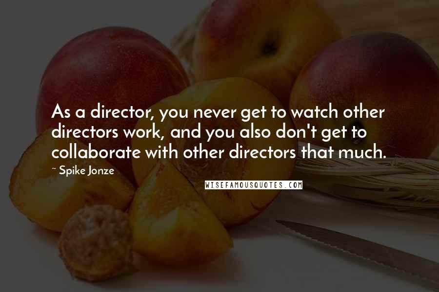 Spike Jonze Quotes: As a director, you never get to watch other directors work, and you also don't get to collaborate with other directors that much.