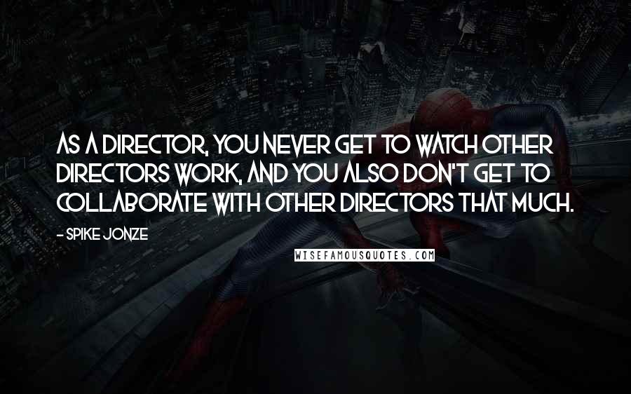 Spike Jonze Quotes: As a director, you never get to watch other directors work, and you also don't get to collaborate with other directors that much.