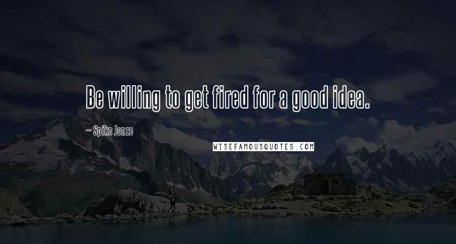 Spike Jonze Quotes: Be willing to get fired for a good idea.