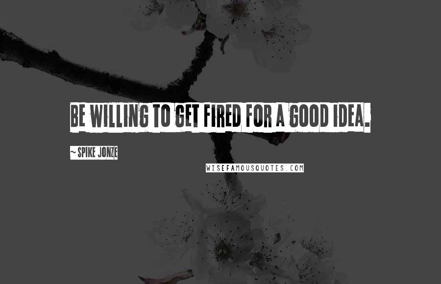 Spike Jonze Quotes: Be willing to get fired for a good idea.