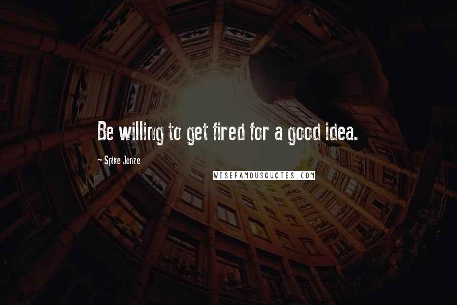 Spike Jonze Quotes: Be willing to get fired for a good idea.