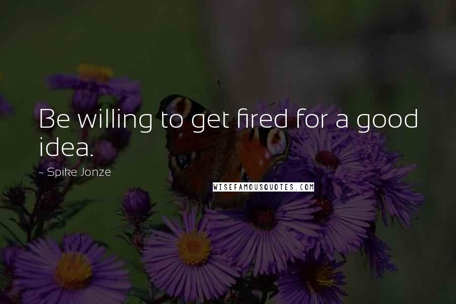 Spike Jonze Quotes: Be willing to get fired for a good idea.