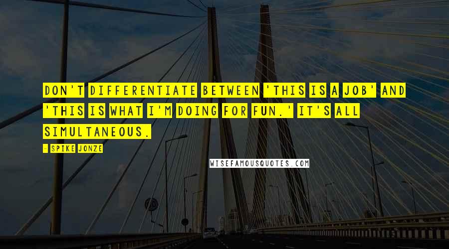 Spike Jonze Quotes: Don't differentiate between 'This is a job' and 'This is what I'm doing for fun.' It's all simultaneous.