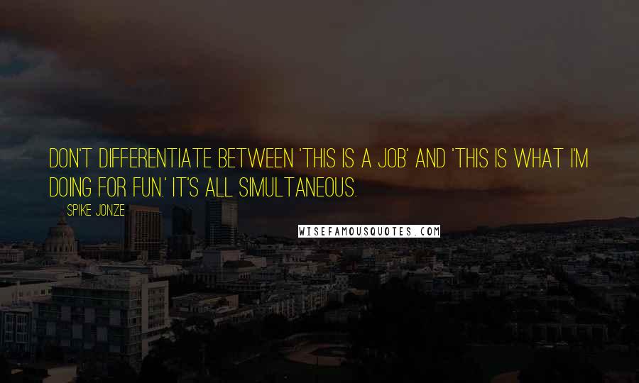 Spike Jonze Quotes: Don't differentiate between 'This is a job' and 'This is what I'm doing for fun.' It's all simultaneous.