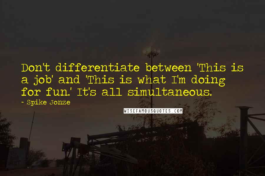 Spike Jonze Quotes: Don't differentiate between 'This is a job' and 'This is what I'm doing for fun.' It's all simultaneous.