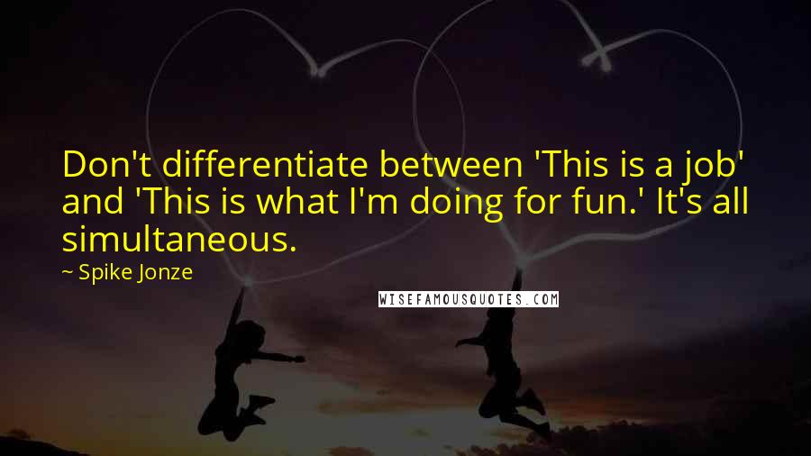 Spike Jonze Quotes: Don't differentiate between 'This is a job' and 'This is what I'm doing for fun.' It's all simultaneous.