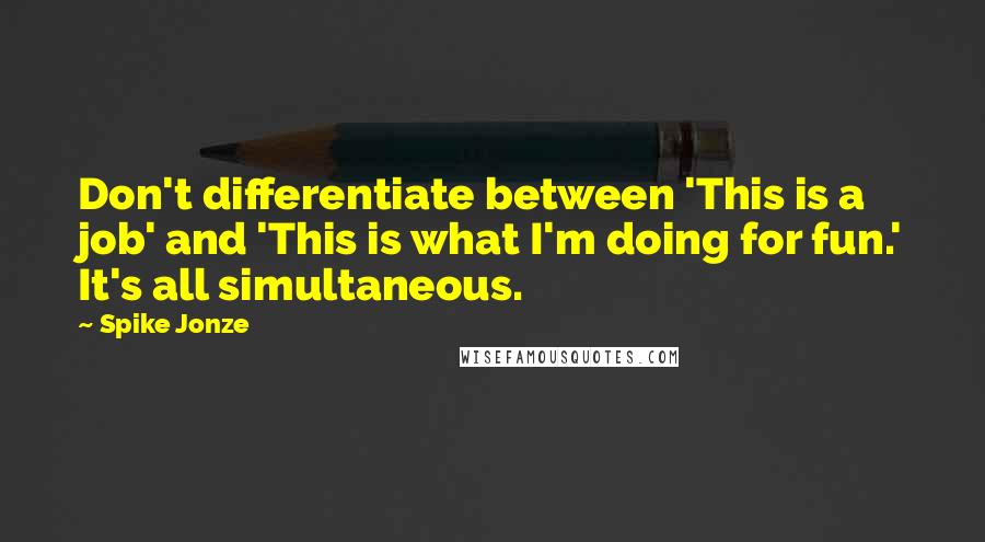 Spike Jonze Quotes: Don't differentiate between 'This is a job' and 'This is what I'm doing for fun.' It's all simultaneous.