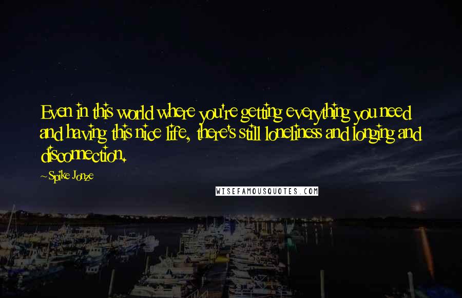 Spike Jonze Quotes: Even in this world where you're getting everything you need and having this nice life, there's still loneliness and longing and disconnection.